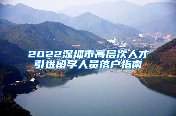 2022深圳市高层次人才引进留学人员落户指南