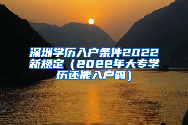 深圳学历入户条件2022新规定（2022年大专学历还能入户吗）