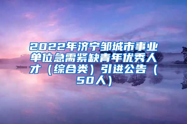 2022年济宁邹城市事业单位急需紧缺青年优秀人才（综合类）引进公告（50人）