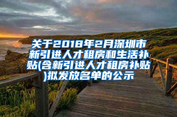 关于2018年2月深圳市新引进人才租房和生活补贴(含新引进人才租房补贴)拟发放名单的公示