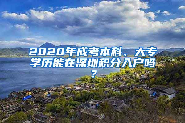 2020年成考本科、大专学历能在深圳积分入户吗？