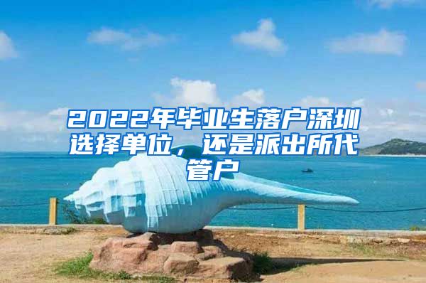 2022年毕业生落户深圳选择单位，还是派出所代管户