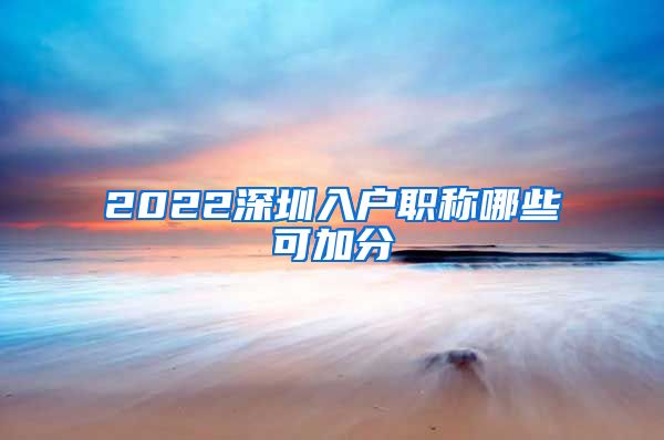 2022深圳入户职称哪些可加分