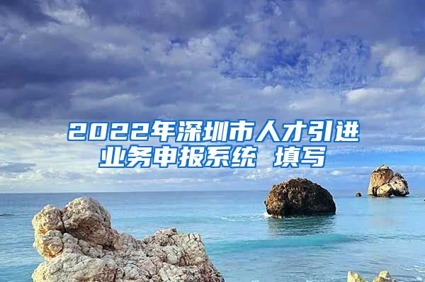2022年深圳市人才引进业务申报系统 填写