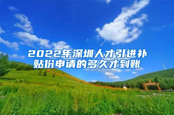 2022年深圳人才引进补贴份申请的多久才到账