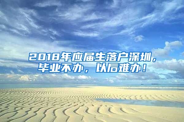 2018年应届生落户深圳，毕业不办，以后难办！