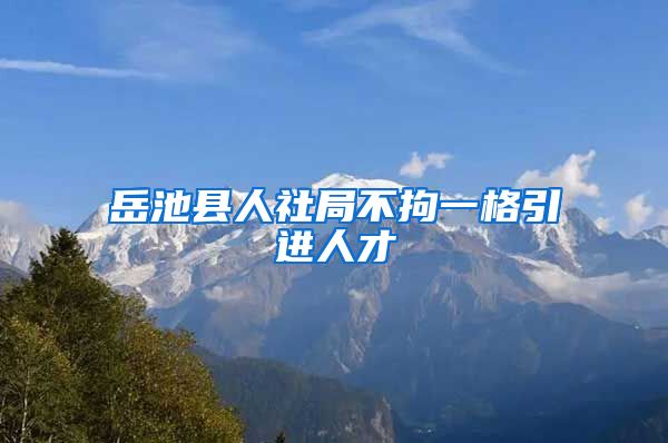 岳池县人社局不拘一格引进人才