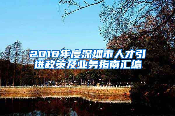 2018年度深圳市人才引进政策及业务指南汇编