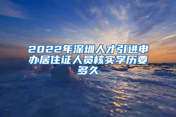 2022年深圳人才引进申办居住证人员核实学历要多久