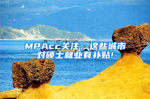 MPAcc关注：这些城市对硕士就业有补贴!