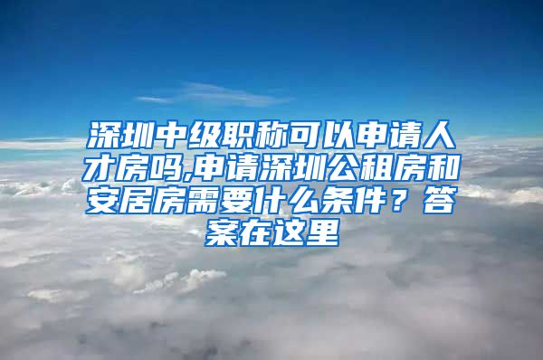 深圳中级职称可以申请人才房吗,申请深圳公租房和安居房需要什么条件？答案在这里