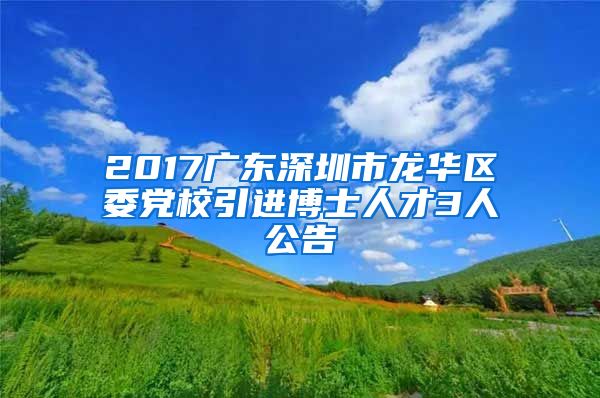 2017广东深圳市龙华区委党校引进博士人才3人公告