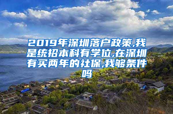 2019年深圳落户政策,我是统招本科有学位,在深圳有买两年的社保,我够条件吗