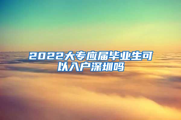 2022大专应届毕业生可以入户深圳吗