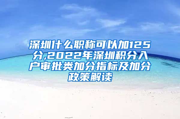 深圳什么职称可以加125分,2022年深圳积分入户审批类加分指标及加分政策解读