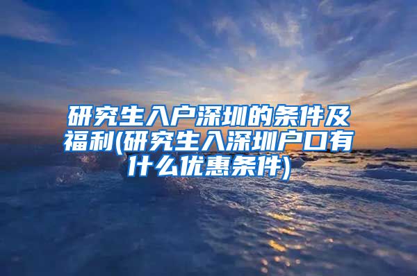 研究生入户深圳的条件及福利(研究生入深圳户口有什么优惠条件)