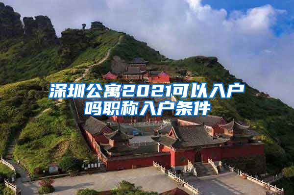 深圳公寓2021可以入户吗职称入户条件