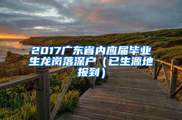 2017广东省内应届毕业生龙岗落深户（已生源地报到）