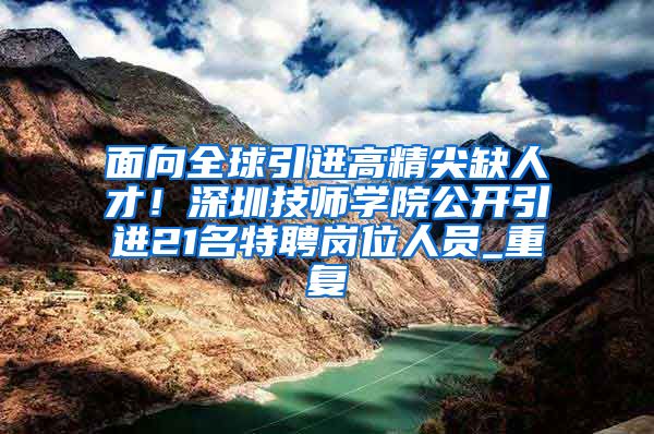 面向全球引进高精尖缺人才！深圳技师学院公开引进21名特聘岗位人员_重复