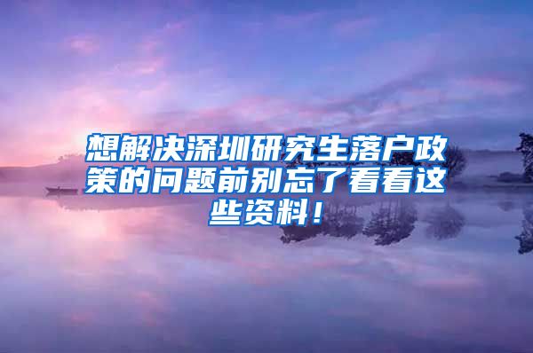 想解决深圳研究生落户政策的问题前别忘了看看这些资料！