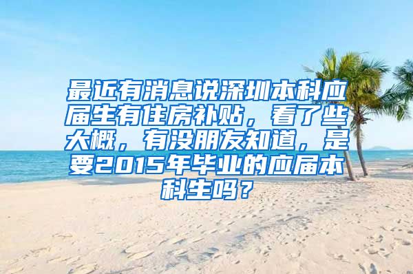 最近有消息说深圳本科应届生有住房补贴，看了些大概，有没朋友知道，是要2015年毕业的应届本科生吗？