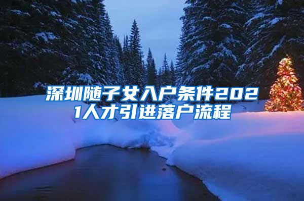 深圳随子女入户条件2021人才引进落户流程