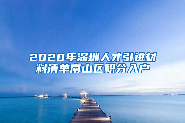 2020年深圳人才引进材料清单南山区积分入户