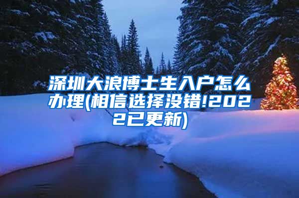 深圳大浪博士生入户怎么办理(相信选择没错!2022已更新)