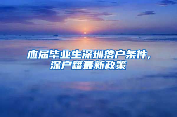 应届毕业生深圳落户条件,深户籍蕞新政策