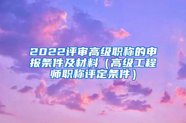 2022评审高级职称的申报条件及材料（高级工程师职称评定条件）