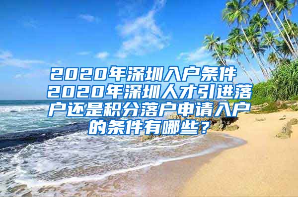 2020年深圳入户条件 2020年深圳人才引进落户还是积分落户申请入户的条件有哪些？