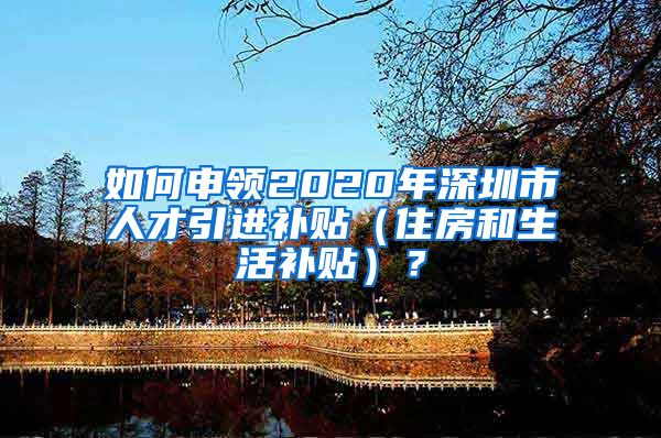 如何申领2020年深圳市人才引进补贴（住房和生活补贴）？