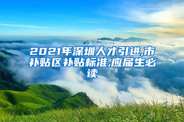 2021年深圳人才引进,市补贴区补贴标准,应届生必读