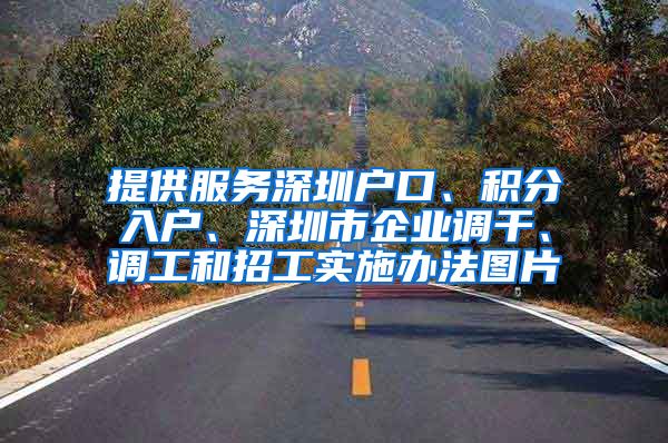 提供服务深圳户口、积分入户、深圳市企业调干、调工和招工实施办法图片