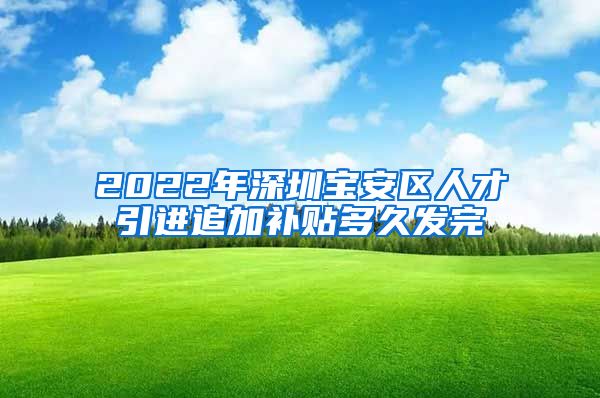 2022年深圳宝安区人才引进追加补贴多久发完