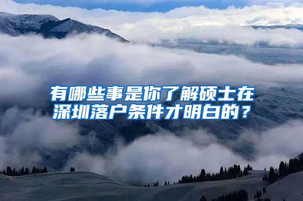 有哪些事是你了解硕士在深圳落户条件才明白的？