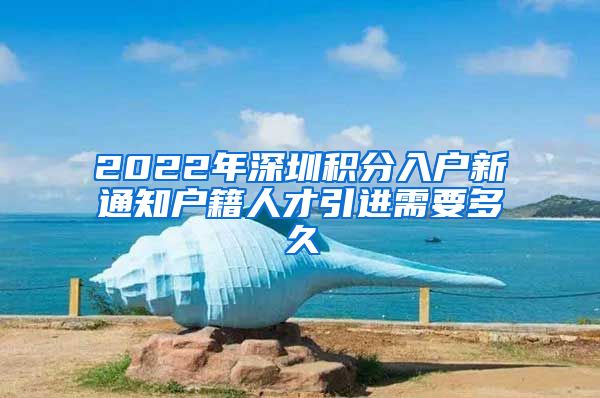 2022年深圳积分入户新通知户籍人才引进需要多久