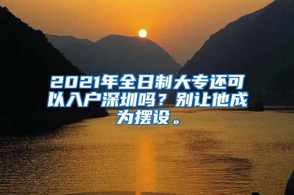 2021年全日制大专还可以入户深圳吗？别让他成为摆设。