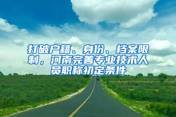 打破户籍、身份、档案限制，河南完善专业技术人员职称初定条件