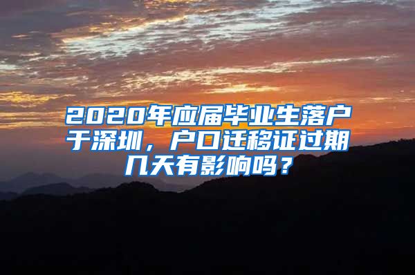 2020年应届毕业生落户于深圳，户口迁移证过期几天有影响吗？