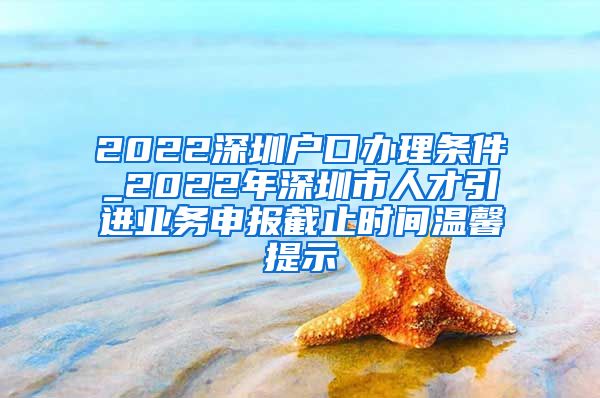 2022深圳户口办理条件_2022年深圳市人才引进业务申报截止时间温馨提示