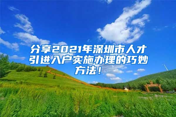 分享2021年深圳市人才引进入户实施办理的巧妙方法！