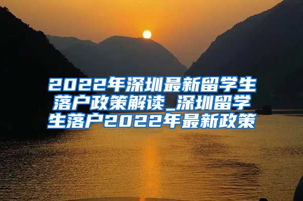 2022年深圳最新留学生落户政策解读_深圳留学生落户2022年最新政策