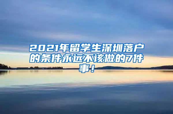 2021年留学生深圳落户的条件永远不该做的7件事！