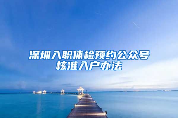 深圳入职体检预约公众号核准入户办法