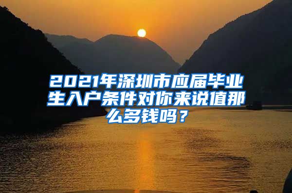 2021年深圳市应届毕业生入户条件对你来说值那么多钱吗？