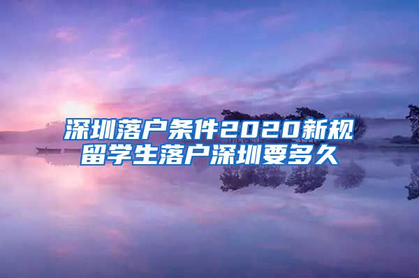 深圳落户条件2020新规留学生落户深圳要多久
