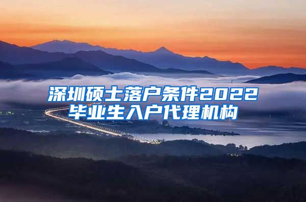 深圳硕士落户条件2022毕业生入户代理机构