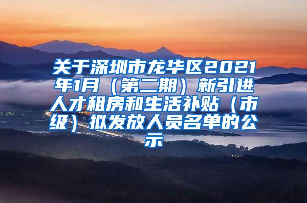 关于深圳市龙华区2021年1月（第二期）新引进人才租房和生活补贴（市级）拟发放人员名单的公示