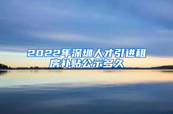 2022年深圳人才引进租房补贴公示多久
